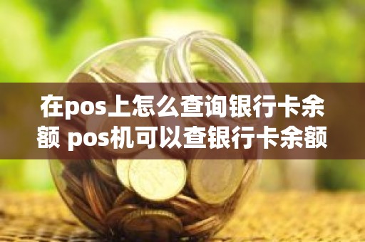 在pos上怎么查询银行卡余额 pos机可以查银行卡余额吗 在pos上怎么查询银行卡余额 pos机可以查银行卡余额吗