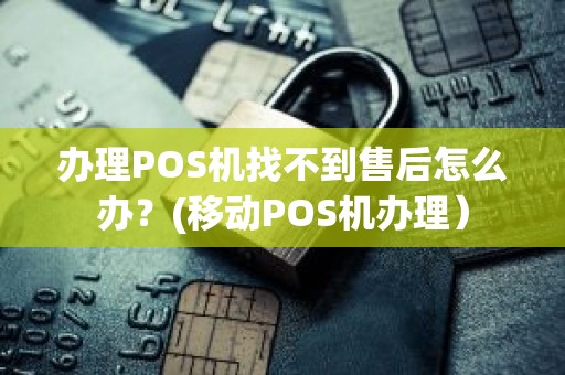 办理POS机找不到售后怎么办？(移动POS机办理）