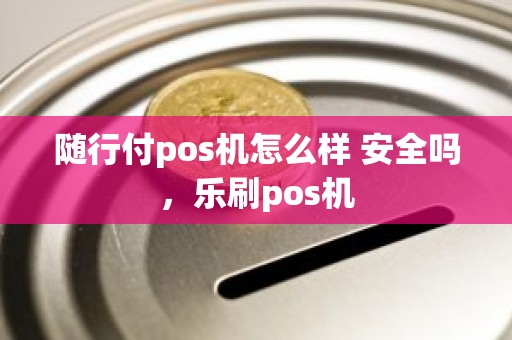 随行付pos机怎么样 安全吗,乐刷pos机 随行付pos机怎么样 安全吗,乐刷pos机