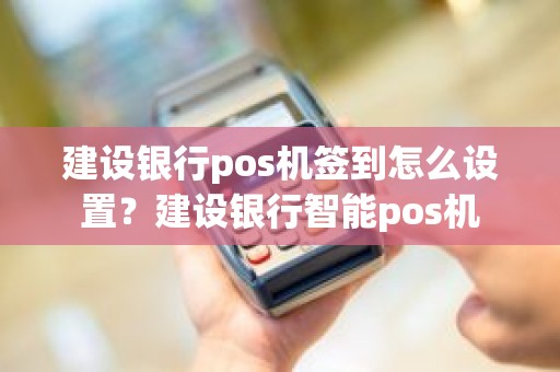 建设银行pos机签到怎么设置？建设银行智能pos机
