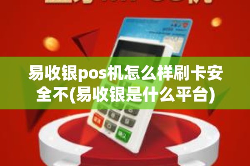 易收银pos机怎么样刷卡安全不(易收银是什么平台)