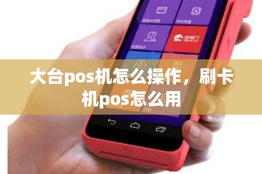 大台pos机怎么操作，刷卡机pos怎么用