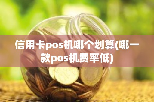 信用卡pos机哪个划算(哪一款pos机费率低)