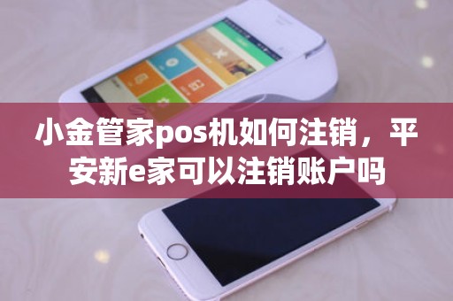 小金管家pos机如何注销，平安新e家可以注销账户吗