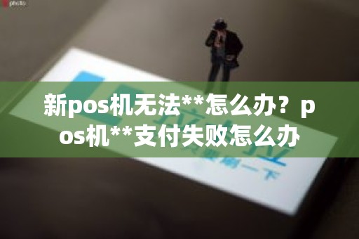 新pos机无法**怎么办？pos机**支付失败怎么办