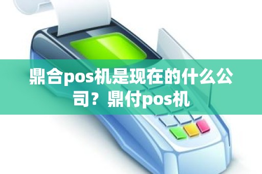 鼎合pos机是现在的什么公司？鼎付pos机