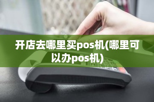 开店去哪里买pos机(哪里可以办pos机)
