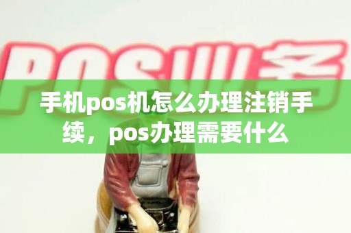 手机pos机怎么办理注销手续,pos办理需要什么 手机pos机怎么办理注销手续,pos办理需要什么