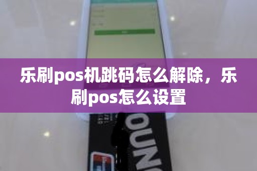 乐刷pos机跳码怎么解除，乐刷pos怎么设置