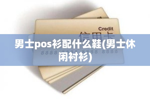 男士pos衫配什么鞋(男士休闲衬衫)