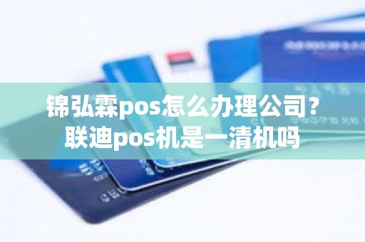 锦弘霖pos怎么办理公司?联迪pos机是一清机吗 锦弘霖pos怎么办理公司?联迪pos机是一清机吗