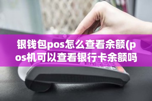 银钱包pos怎么查看余额(pos机可以查看银行卡余额吗) 银钱包pos怎么查看余额(pos机可以查看银行卡余额吗)