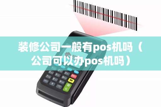 装修公司一般有pos机吗（公司可以办pos机吗）