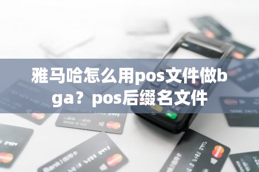 雅马哈怎么用pos文件做bga？pos后缀名文件