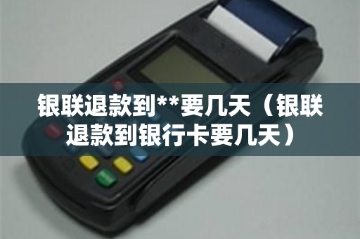 银联退款到**要几天（银联退款到银行卡要几天）