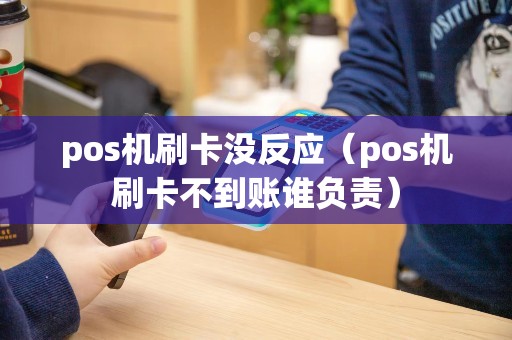 pos机刷卡没反应（pos机刷卡不到账谁负责）