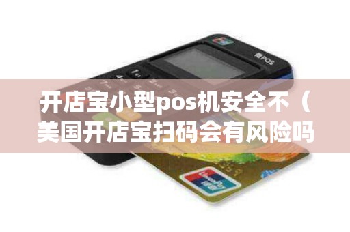 开店宝小型pos机安全不（美国开店宝扫码会有风险吗）