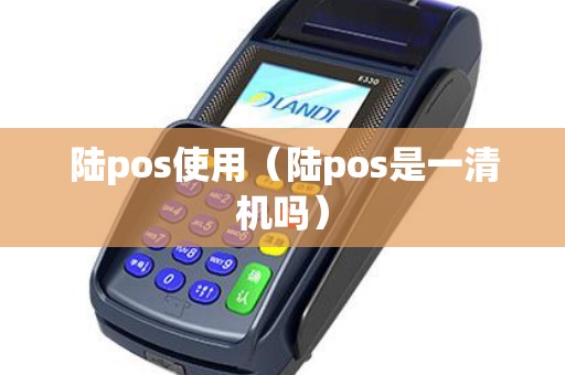 陆pos使用(陆pos是一清机吗) 陆pos使用(陆pos是一清机吗)