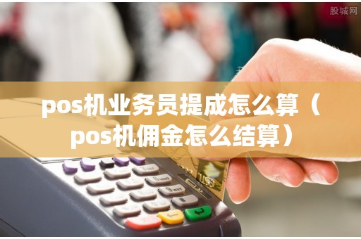 pos机业务员提成怎么算（pos机佣金怎么结算）