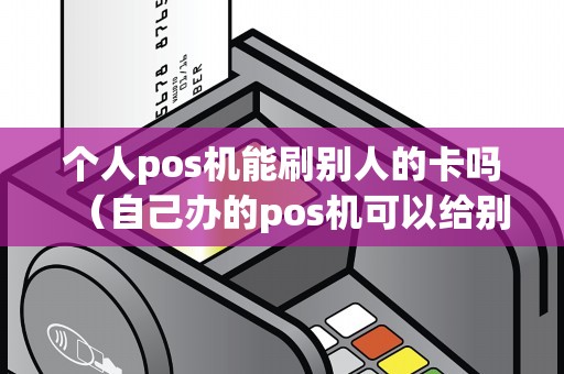 个人pos机能刷别人的卡吗(自己办的pos机可以给别人刷吗) 个人pos机能刷别人的卡吗(自己办的pos机可以给别人刷吗)