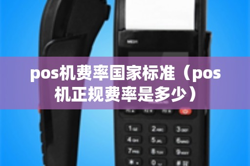 pos机费率国家标准（pos机正规费率是多少）