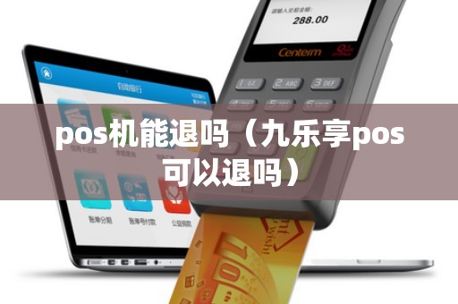 pos机能退吗(九乐享pos可以退吗) pos机能退吗(九乐享pos可以退吗)