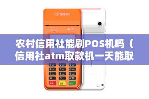 农村信用社能刷POS机吗（信用社atm取款机一天能取多少钱）