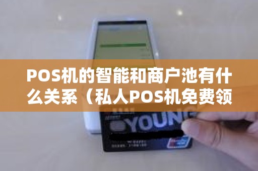 POS机的智能和商户池有什么关系（私人POS机免费领）