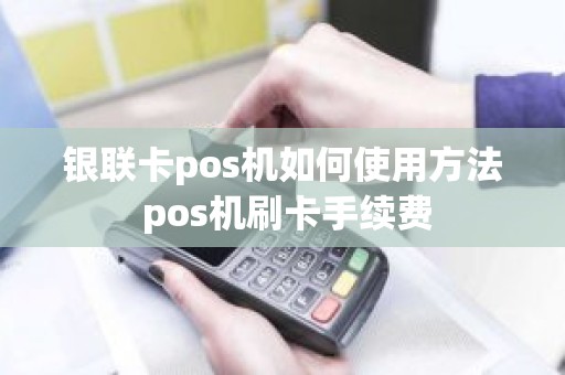 银联卡pos机如何使用方法 pos机刷卡手续费
