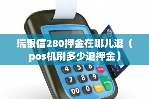 瑞银信280押金在哪儿退（pos机刷多少退押金）