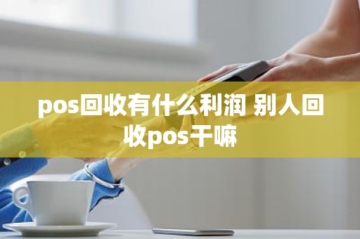 pos回收有什么利润 别人回收pos干嘛 pos回收有什么利润 别人回收pos干嘛