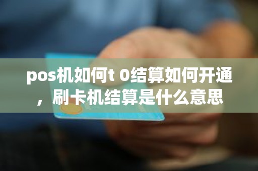 pos机如何t 0结算如何开通,刷卡机结算是什么意思 pos机如何t 0结算如何开通,刷卡机结算是什么意思