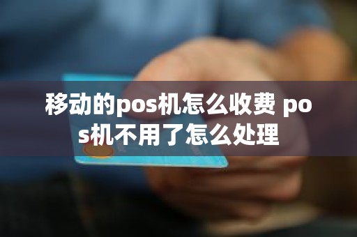 移动的pos机怎么收费 pos机不用了怎么处理 移动的pos机怎么收费 pos机不用了怎么处理
