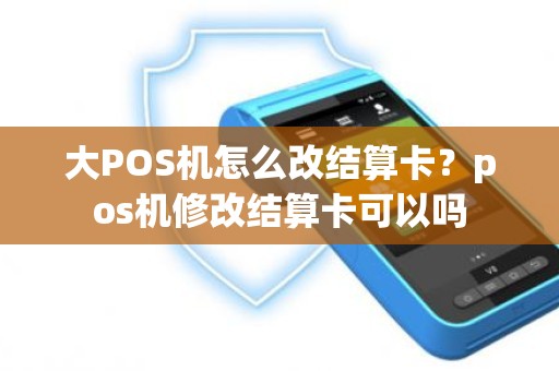 大POS机怎么改结算卡?pos机修改结算卡可以吗 大POS机怎么改结算卡?pos机修改结算卡可以吗