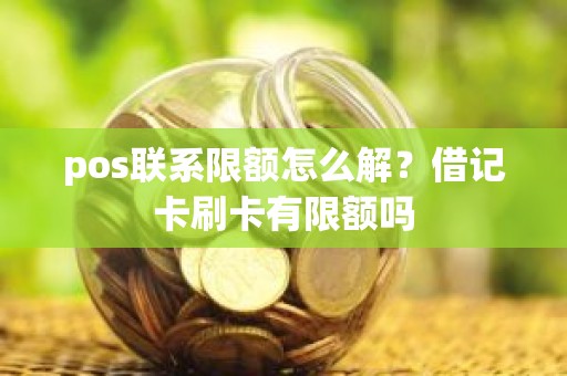 pos联系限额怎么解?借记卡刷卡有限额吗 pos联系限额怎么解?借记卡刷卡有限额吗