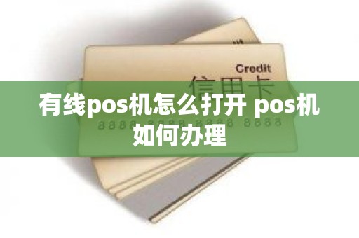 有线pos机怎么打开 pos机如何办理 有线pos机怎么打开 pos机如何办理