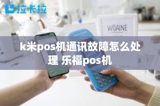 k米pos机通讯故障怎么处理 乐福pos机 k米pos机通讯故障怎么处理 乐福pos机