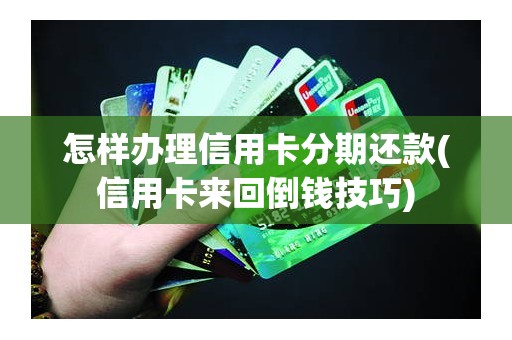 怎样办理信用卡分期还款(信用卡来回倒钱技巧)