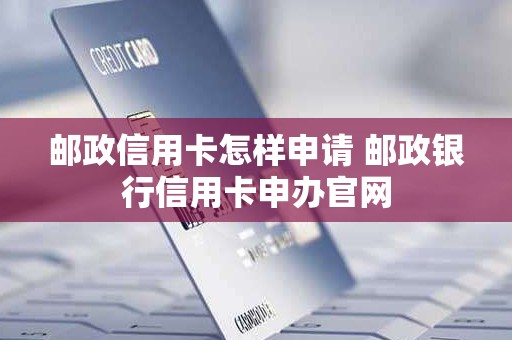 邮政信用卡怎样申请 邮政银行信用卡申办官网