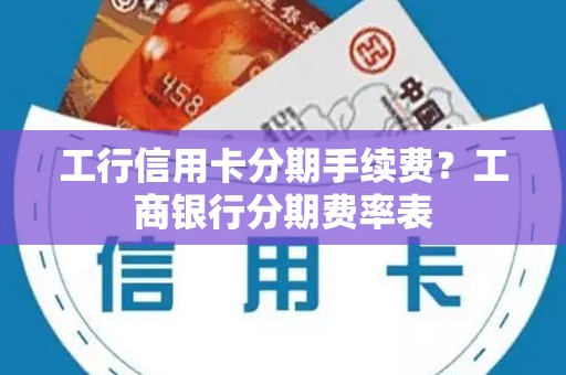 工行信用卡分期手续费?工商银行分期费率表 工行信用卡分期手续费?工商银行分期费率表