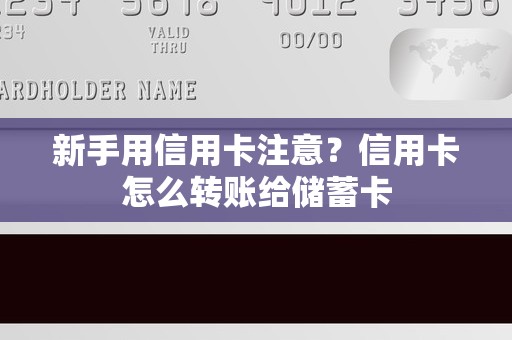 新手用信用卡注意？信用卡怎么转账给储蓄卡