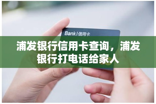 浦发银行信用卡查询，浦发银行打电话给家人