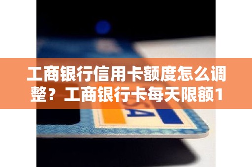 工商银行信用卡额度怎么调整？工商银行卡每天限额1万怎么调整