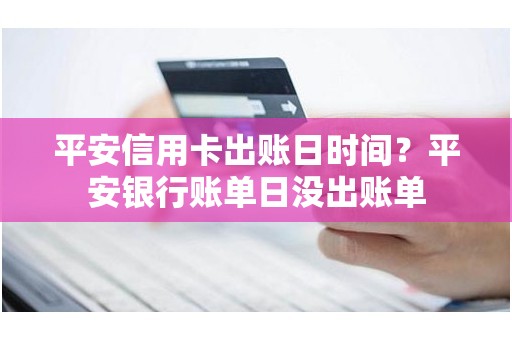 平安信用卡出账日时间？平安银行账单日没出账单
