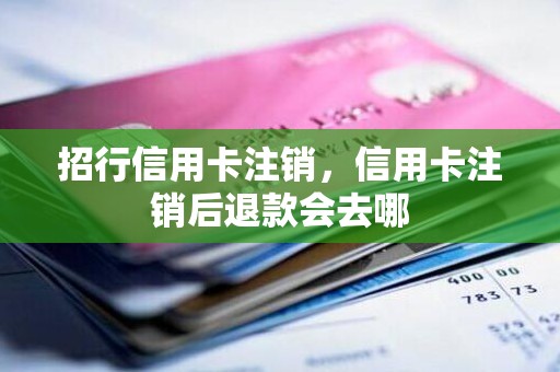招行信用卡注销，信用卡注销后退款会去哪