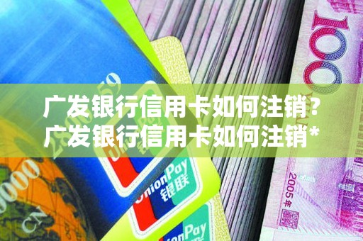 广发银行信用卡如何注销？广发银行信用卡如何注销**