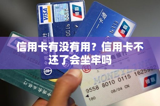 信用卡有没有用？信用卡不还了会坐牢吗