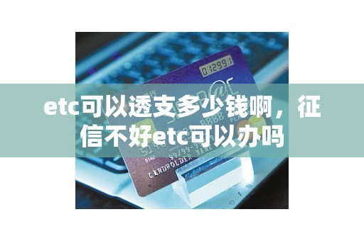 etc可以透支多少钱啊,征信不好etc可以办吗 etc可以透支多少钱啊,征信不好etc可以办吗