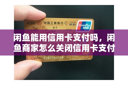 闲鱼能用信用卡支付吗，闲鱼商家怎么关闭信用卡支付