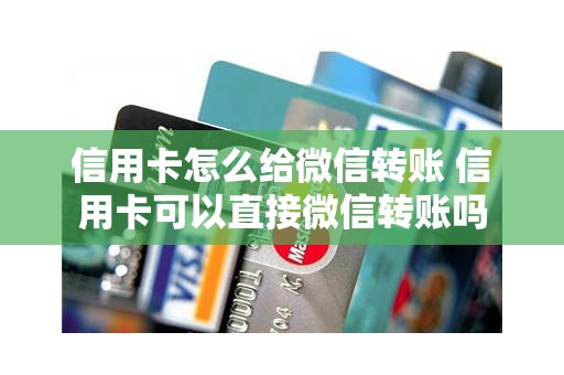 信用卡怎么给微信转账 信用卡可以直接微信转账吗 信用卡怎么给微信转账 信用卡可以直接微信转账吗